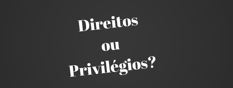 Direitos ou Privilégios?